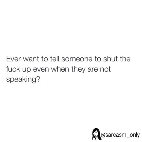 Ever Want To Tell Someone To Shut The Fuck Up Even When They Are Not Speaking Phrases