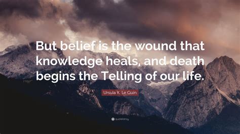 Ursula K Le Guin Quote But Belief Is The Wound That Knowledge Heals