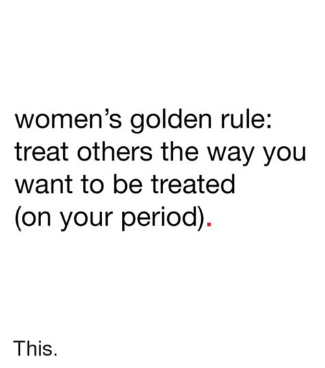women s golden rule treat others the way you want to be treated on your period this meme on me me