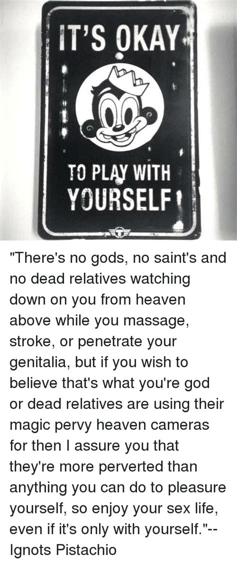 it s okay to play with yourself there s no gods no saint s and no dead relatives watching down