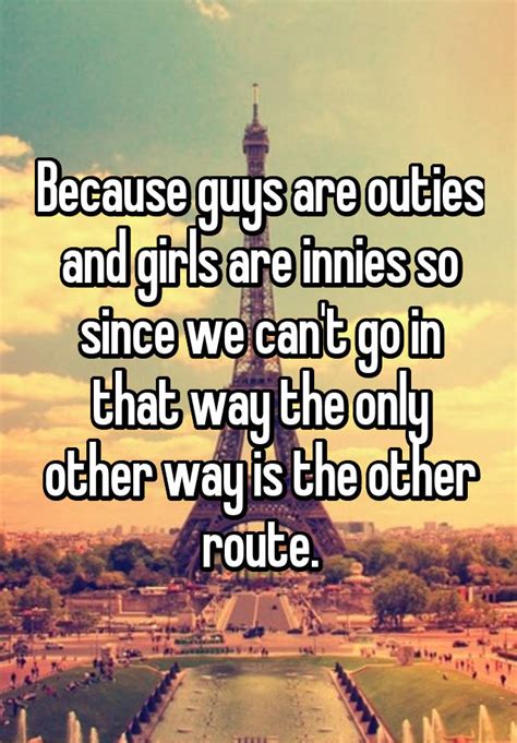 Because Guys Are Outies And Girls Are Innies So Since We Cant Go In