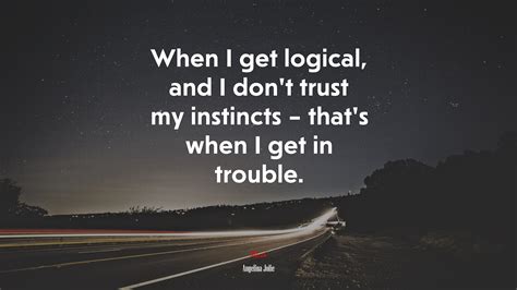 when i get logical and i don t trust my instincts that s when i get in trouble angelina