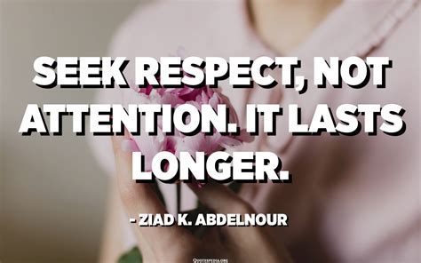 Seek Respect Not Attention It Lasts Longer Ziad K Abdelnour