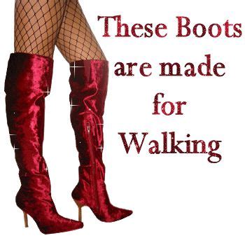 These Boots Are Made For Walking These BOOTS Are Made For Walkin
