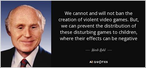 With video games becoming increasingly popular many ignore the negative effects they have on society. Herb Kohl quote: We cannot and will not ban the creation ...