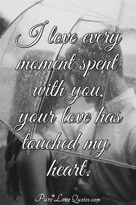 I love every moment spent with you, your love has touched my heart. | PureLoveQuotes