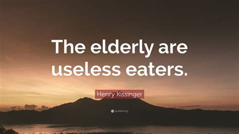 Tip of the valley 5. Henry Kissinger Quote: "The elderly are useless eaters."