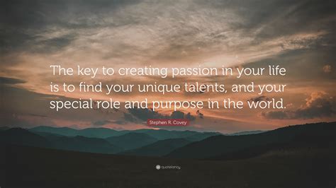 Stephen R Covey Quote The Key To Creating Passion In Your Life Is To