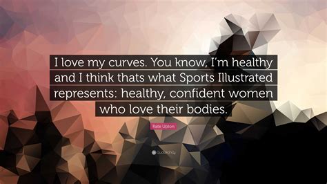 Kate Upton Quote “i Love My Curves You Know Im Healthy And I Think