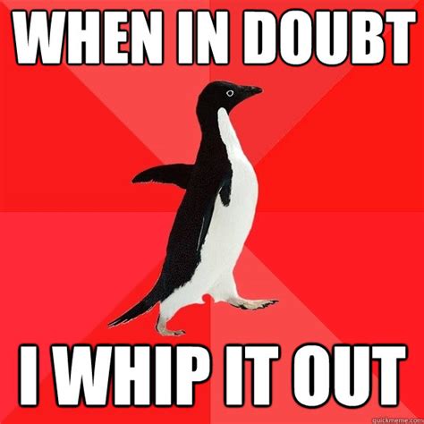when in doubt i whip it out socially awesome penguin quickmeme