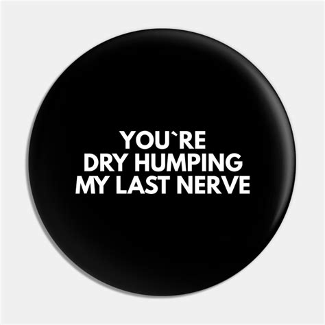 You`re Dry Humping My Last Nerve Offensive Adult Humor Pin Teepublic