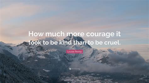 Louise Penny Quote How Much More Courage It Took To Be Kind Than To