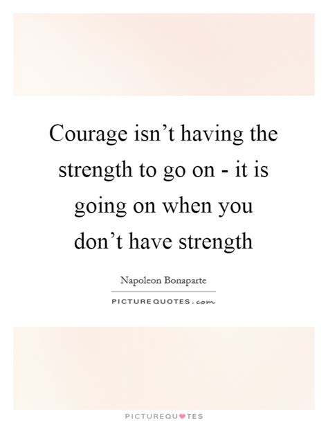 Courage Isnt Having The Strength To Go On It Is Going On When