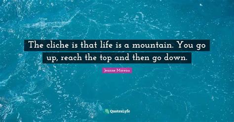 The Cliche Is That Life Is A Mountain You Go Up Reach The Top And Th