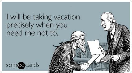 I Will Be Taking Vacation Precisely When You Need Me Not To Happens To Me Alot Hr Humor