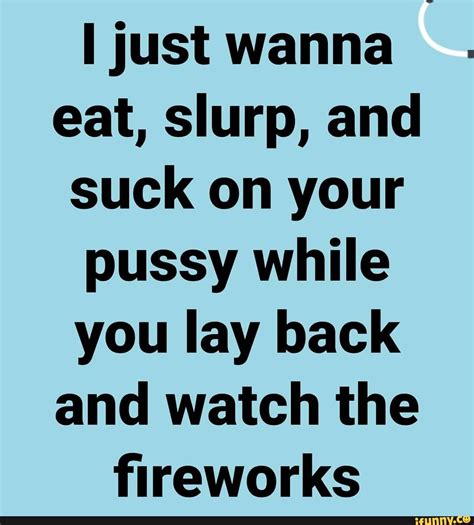[just Wanna Eat Slurp And Suck On Your Pussy While You Lay Back And Watch The Fireworks Ifunny