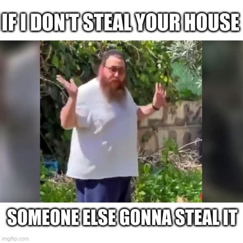 If I Dont Steal Your House Someone Else Gonna Steal It Imgflip