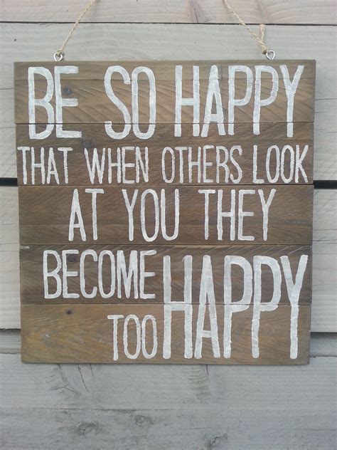 Be So Happy That When Others Look At You They Become Happy Too