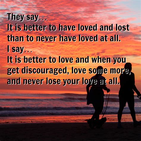 They Say It Is Better To Have Loved And Lost Than To Never Have Loved At All I Say It Is