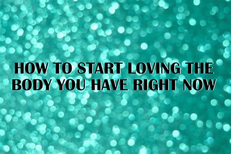 How To Start Loving The Body You Have Right Now Body Loving Body