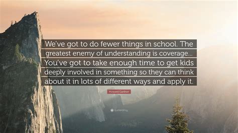 Howard Gardner Quote Weve Got To Do Fewer Things In School The