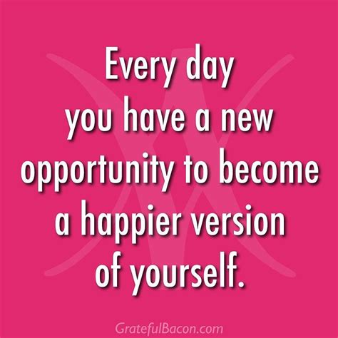 Every Day You Have A New Opportunity To Become A Happier Version Of