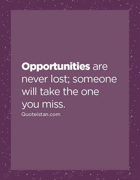 Opportunities Are Never Lost Someone Will Take The One You Miss