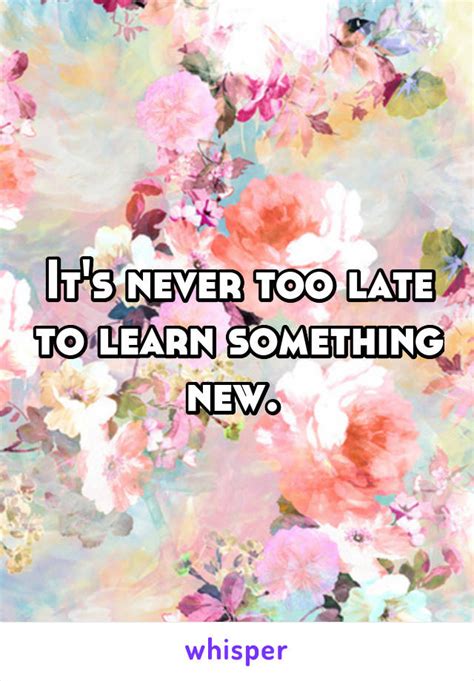 Its Never Too Late To Learn Something New