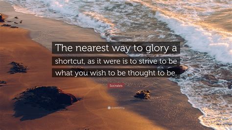 Socrates Quote The Nearest Way To Glory A Shortcut As It Were Is To