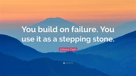 Johnny Cash Quote You Build On Failure You Use It As A Stepping Stone