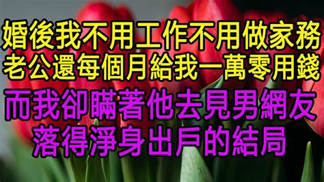 婚後我不用工作不用做家務，老公還每個月給我一萬零用錢，而我卻瞞著他去見男網友，落得淨身出戶的結局 家庭故事 情感故事 农村故事