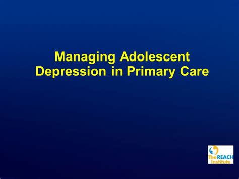 Managing Adolescent Depression In Primary Care Copyright © The Reach Institute All Rights
