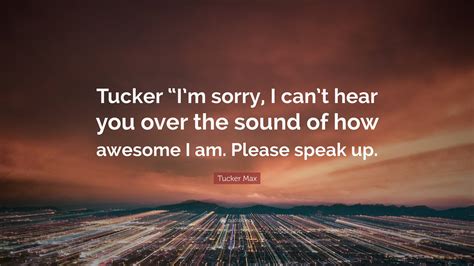 Tucker Max Quote “tucker “im Sorry I Cant Hear You Over The Sound