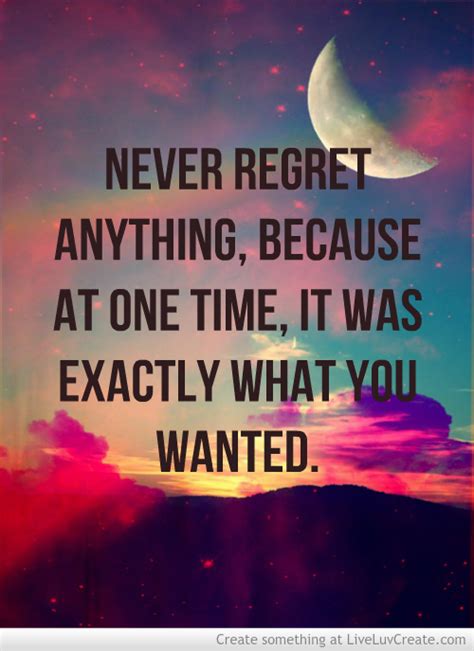 If you've come here hoping to mop all day reading things like regret quotes, never regret quotes or quotes about regretting something you did. Quotes about Never Regret Anything (36 quotes)