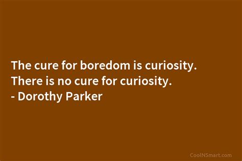 Quote The Cure For Boredom Is Curiosity There Is No Cure For