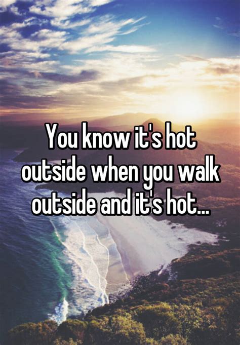 you know it s hot outside when you walk outside and it s hot