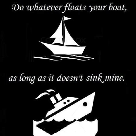 Do Whatever Floats Your Boat As Long As It Doesnt Sink Mine Quote