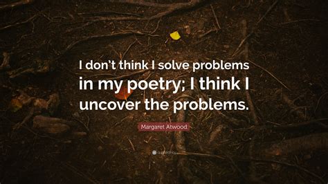 Margaret Atwood Quote I Dont Think I Solve Problems In My Poetry I