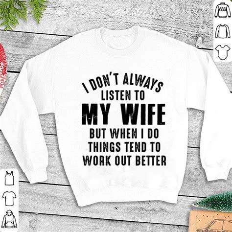 I Don T Always Listen To My Wife But When I Do Things Tend Shirt Hoodie Sweater Longsleeve T