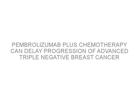 Pembrolizumab Plus Chemotherapy Can Delay Progression Of Advanced