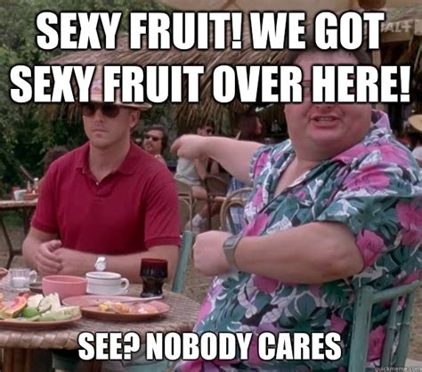 Sexy Fruit We Got Sexy Fruit Over Here See Nobody Cares We Got Dodgson Here Quickmeme
