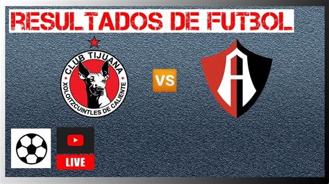 Tijuana Vs Atlas En Vivo Resultados De Futbol De Hoy Liga MX 2022 25