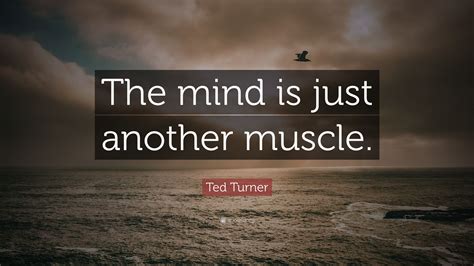 Quotations by ted turner, american businessman, born november 19, 1938. Ted Turner Quote: "The mind is just another muscle." (10 ...