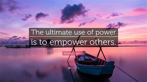 William Glasser Quote The Ultimate Use Of Power Is To Empower Others