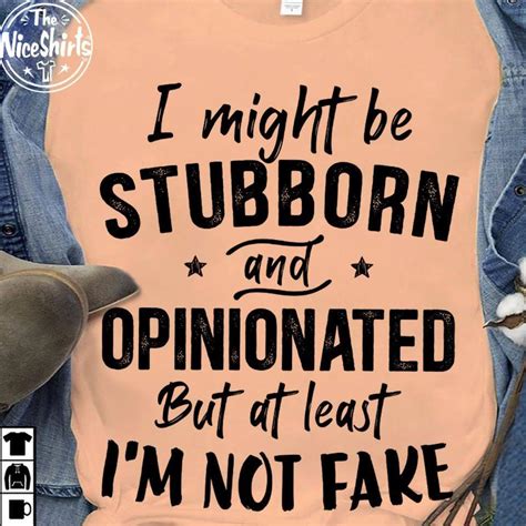 I Might Be Stubborn And Opinionated But At Least Im Not Fake Shirt