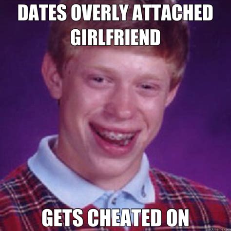 Dates Overly Attached Girlfriend Gets Cheated On Bad Luck Brian Quickmeme