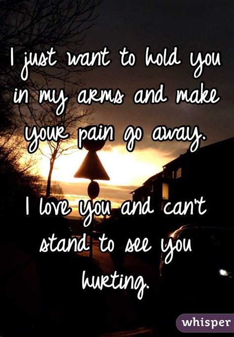 I Just Want To Hold You In My Arms And Make Your Pain Go Away I Love