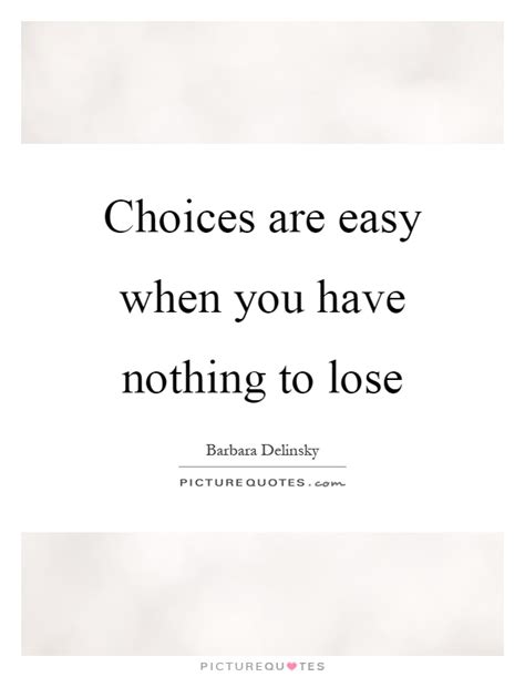 Choices Are Easy When You Have Nothing To Lose Picture