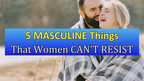5 Masculine Things That Women Can T Resist What Women Really Want 5 Keys To Capture Her