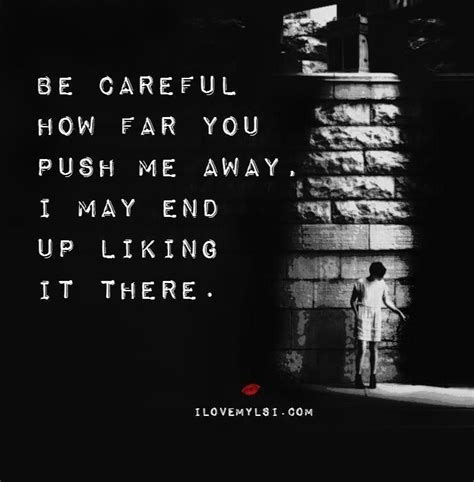 Be Careful How Far You Push Me Away I May End Up Liking It There You Pushed Me Away Push
